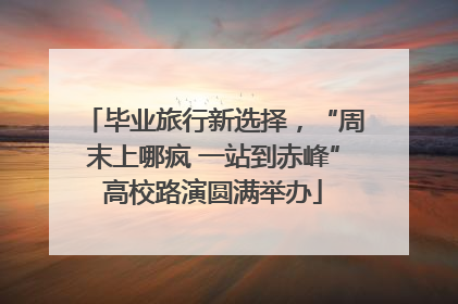 毕业旅行新选择，“周末上哪疯 一站到赤峰”高校路演圆满举办